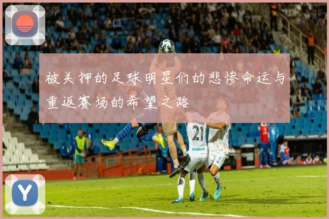 被关押的足球明星们的悲惨命运与重返赛场的希望之路