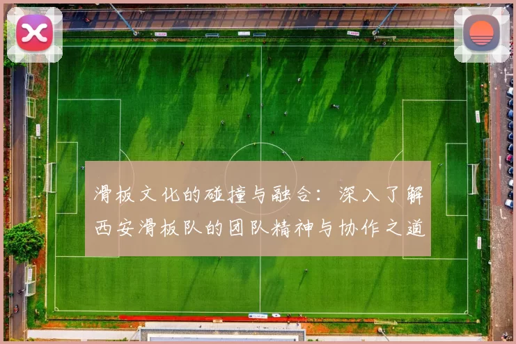 滑板文化的碰撞与融合：深入了解西安滑板队的团队精神与协作之道
