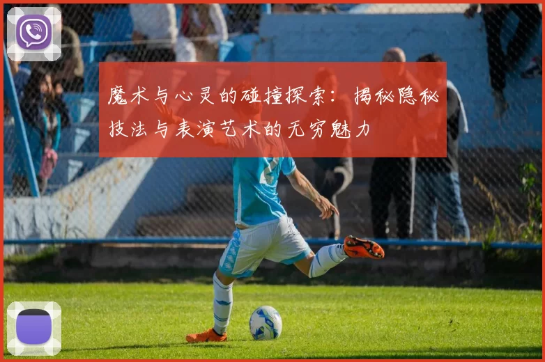 魔术与心灵的碰撞探索：揭秘隐秘技法与表演艺术的无穷魅力