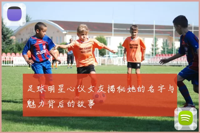 足球明星心仪女友揭秘她的名字与魅力背后的故事