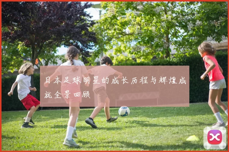 日本足球明星的成长历程与辉煌成就全景回顾