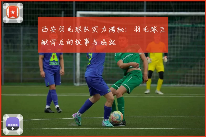 西安羽毛球队实力揭秘：羽毛球巨献背后的故事与成就
