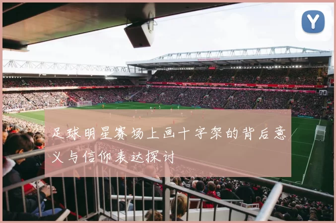 足球明星赛场上画十字架的背后意义与信仰表达探讨