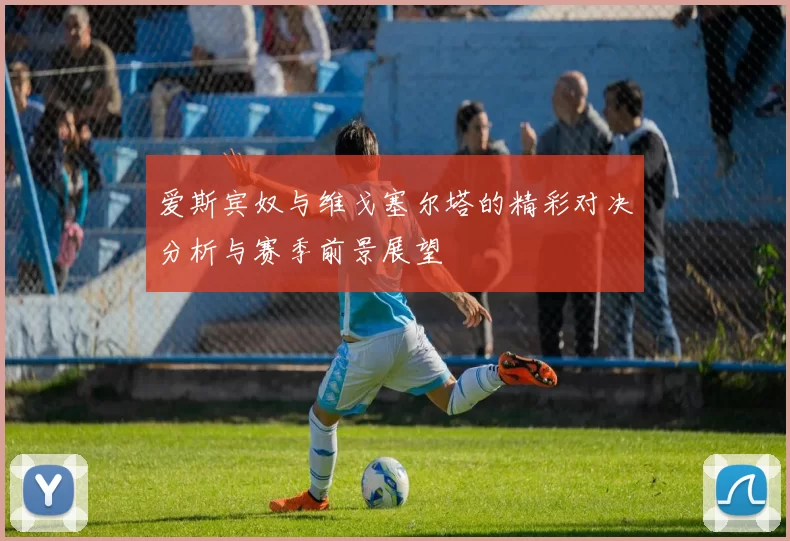 爱斯宾奴与维戈塞尔塔的精彩对决分析与赛季前景展望