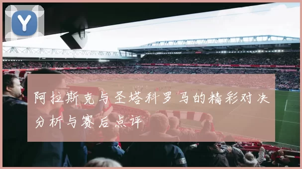 阿拉斯克与圣塔科罗马的精彩对决分析与赛后点评