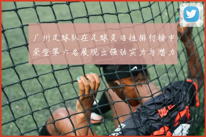 广州足球队在足球灵活性排行榜中荣登第六名展现出强劲实力与潜力