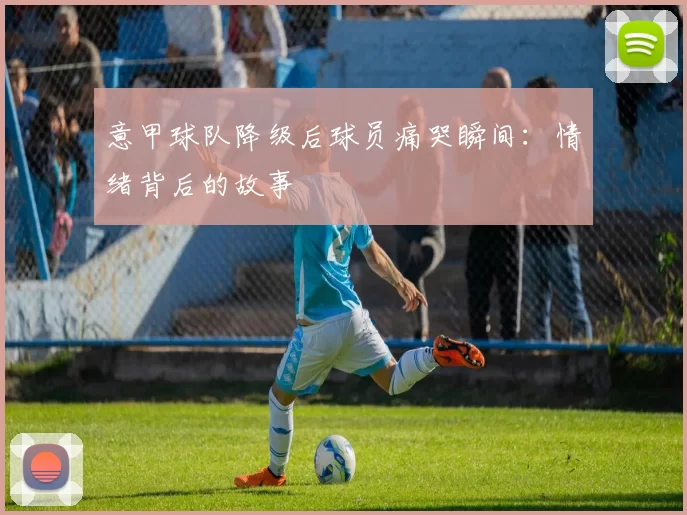 意甲球队降级后球员痛哭瞬间：情绪背后的故事