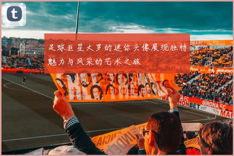 足球巨星大罗的迷你头像展现独特魅力与风采的艺术之旅