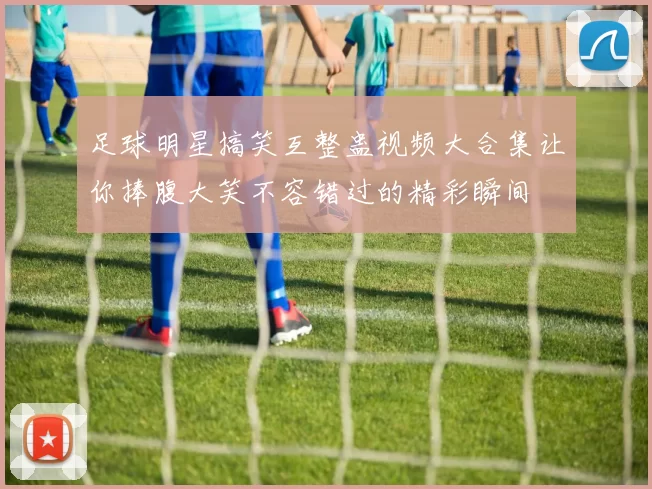 足球明星搞笑互整蛊视频大合集让你捧腹大笑不容错过的精彩瞬间