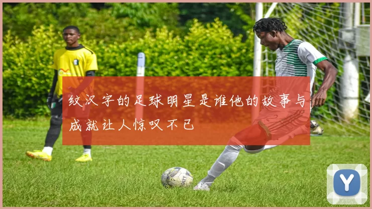 纹汉字的足球明星是谁他的故事与成就让人惊叹不已