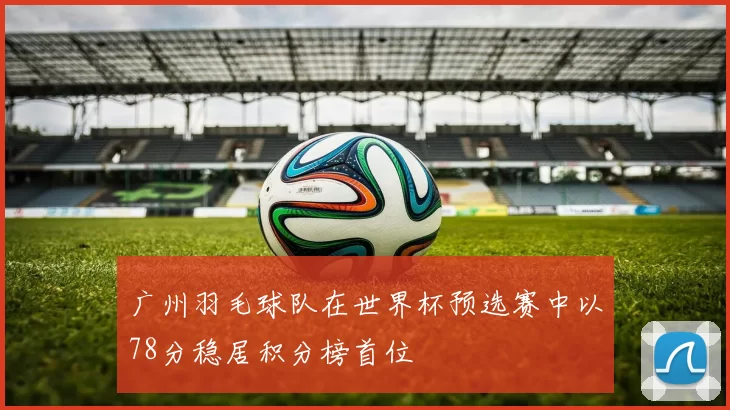 广州羽毛球队在世界杯预选赛中以78分稳居积分榜首位