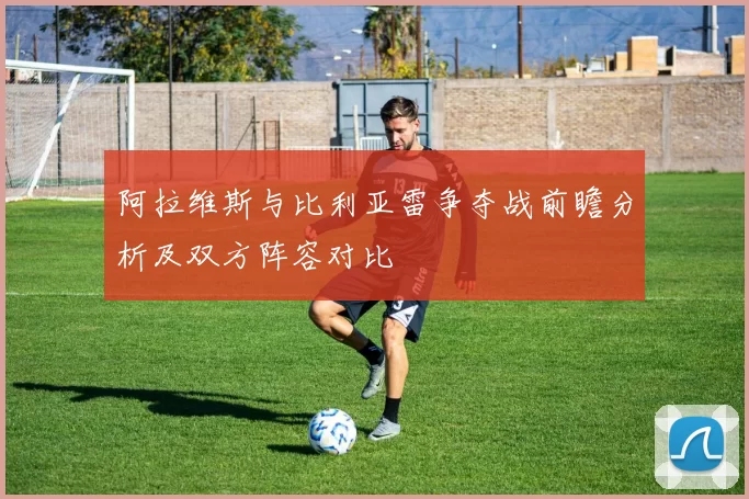 阿拉维斯与比利亚雷争夺战前瞻分析及双方阵容对比